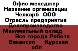 Офис-менеджер › Название организации ­ Челкарб, ООО › Отрасль предприятия ­ Делопроизводство › Минимальный оклад ­ 25 000 - Все города Работа » Вакансии   . Курская обл.